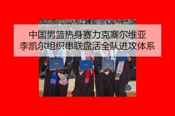 中国男篮热身赛力克塞尔维亚 李凯尔组织串联盘活全队进攻体系