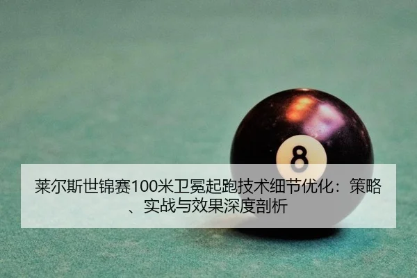 莱尔斯世锦赛100米卫冕起跑技术细节优化：策略、实战与效果深度剖析