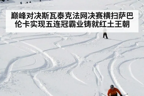 巅峰对决斯瓦泰克法网决赛横扫萨巴伦卡实现五连冠霸业铸就红土王朝