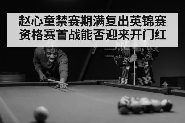 赵心童禁赛期满复出英锦赛资格赛首战能否迎来开门红