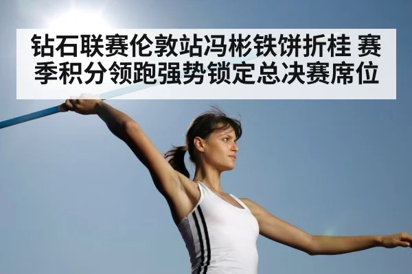 钻石联赛伦敦站冯彬铁饼折桂 赛季积分领跑强势锁定总决赛席位