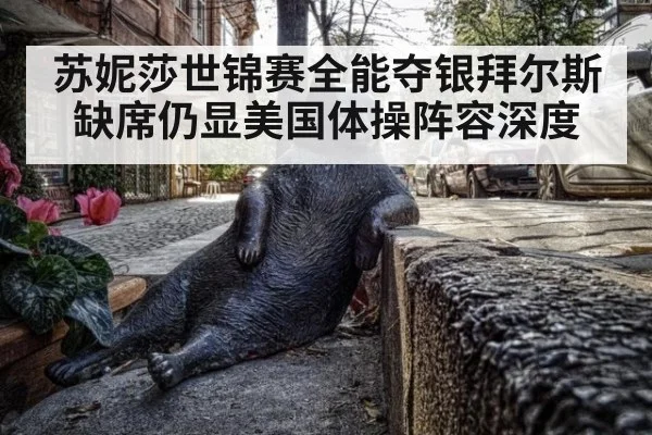 苏妮莎世锦赛全能夺银拜尔斯缺席仍显美国体操阵容深度