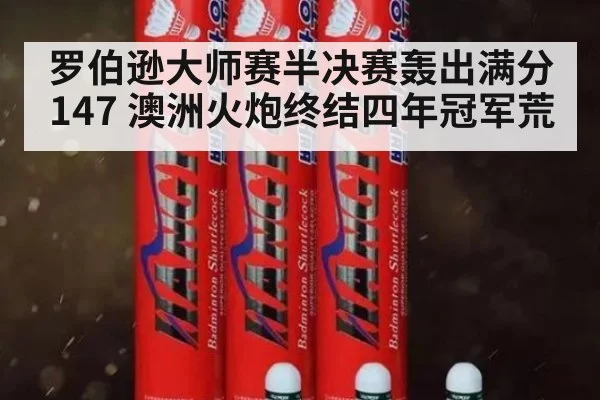 罗伯逊大师赛半决赛轰出满分147 澳洲火炮终结四年冠军荒