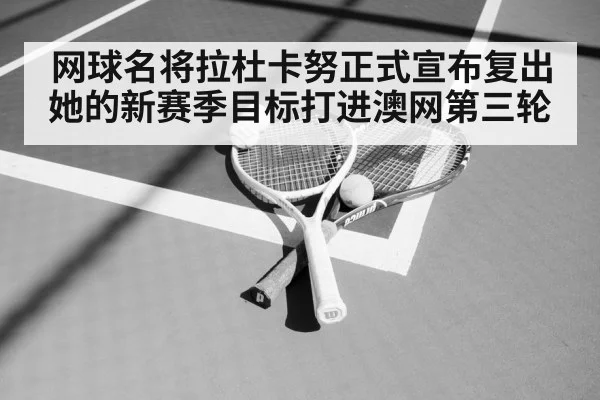 网球名将拉杜卡努正式宣布复出她的新赛季目标打进澳网第三轮