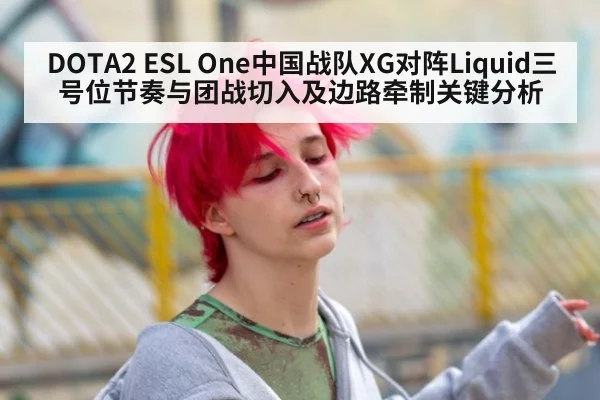 DOTA2 ESL One中国战队XG对阵Liquid三号位节奏与团战切入及边路牵制关键分析